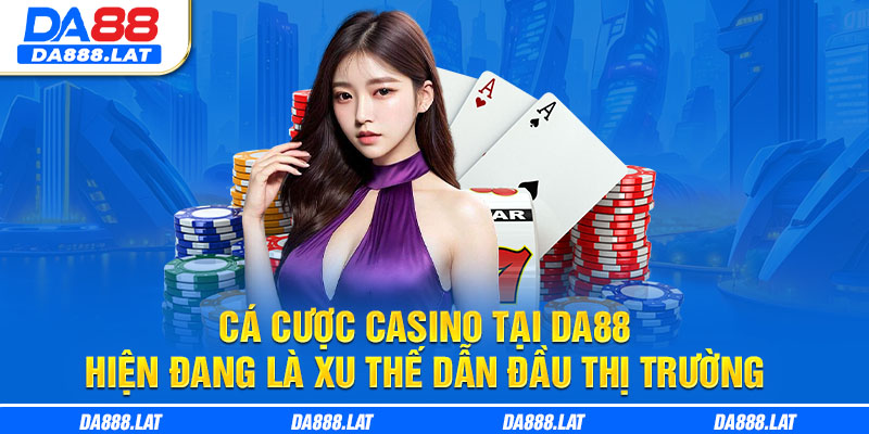 Cá cược Casino tại DA88 hiện đang là xu thế dẫn đầu thị trường